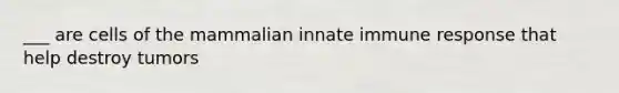 ___ are cells of the mammalian innate immune response that help destroy tumors