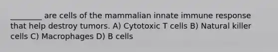 ________ are cells of the mammalian innate immune response that help destroy tumors. A) Cytotoxic T cells B) Natural killer cells C) Macrophages D) B cells