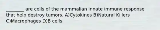 ________ are cells of the mammalian innate immune response that help destroy tumors. A)Cytokines B)Natural Killers C)Macrophages D)B cells