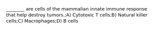 ________ are cells of the mammalian innate immune response that help destroy tumors.;A) Cytotoxic T cells;B) Natural killer cells;C) Macrophages;D) B cells