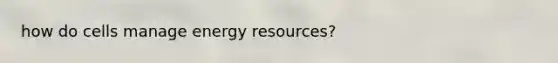 how do cells manage <a href='https://www.questionai.com/knowledge/kyftsbrrw7-energy-resources' class='anchor-knowledge'>energy resources</a>?