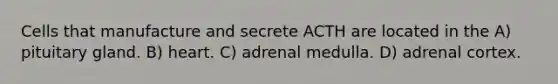 Cells that manufacture and secrete ACTH are located in the A) pituitary gland. B) heart. C) adrenal medulla. D) adrenal cortex.