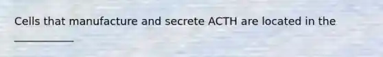 Cells that manufacture and secrete ACTH are located in the ___________