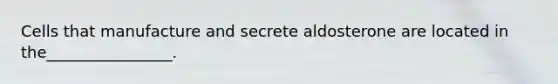 Cells that manufacture and secrete aldosterone are located in the________________.