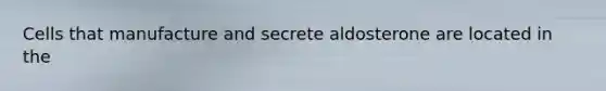 Cells that manufacture and secrete aldosterone are located in the