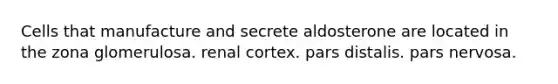 Cells that manufacture and secrete aldosterone are located in the zona glomerulosa. renal cortex. pars distalis. pars nervosa.