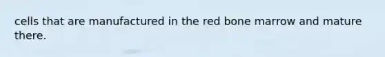 cells that are manufactured in the red bone marrow and mature there.