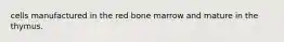 cells manufactured in the red bone marrow and mature in the thymus.