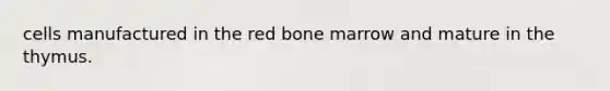 cells manufactured in the red bone marrow and mature in the thymus.