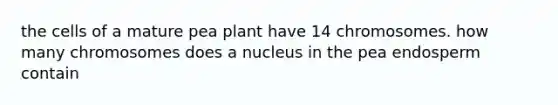 the cells of a mature pea plant have 14 chromosomes. how many chromosomes does a nucleus in the pea endosperm contain