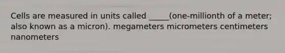 Cells are measured in units called _____(one-millionth of a meter; also known as a micron). megameters micrometers centimeters nanometers