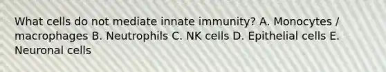 What cells do not mediate innate immunity? A. Monocytes / macrophages B. Neutrophils C. NK cells D. Epithelial cells E. Neuronal cells