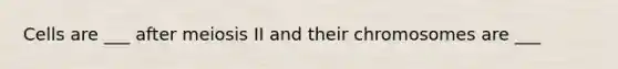 Cells are ___ after meiosis II and their chromosomes are ___