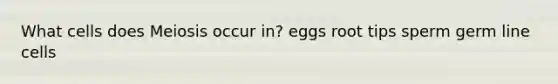 What cells does Meiosis occur in? eggs root tips sperm germ line cells