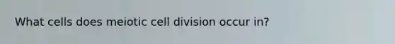 What cells does meiotic <a href='https://www.questionai.com/knowledge/kjHVAH8Me4-cell-division' class='anchor-knowledge'>cell division</a> occur in?