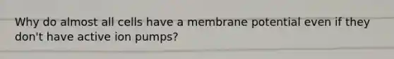 Why do almost all cells have a membrane potential even if they don't have active ion pumps?