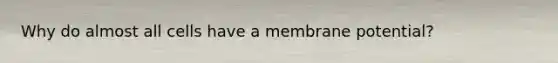 Why do almost all cells have a membrane potential?