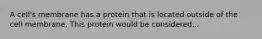 A cell's membrane has a protein that is located outside of the cell membrane. This protein would be considered...