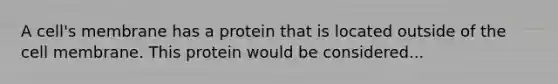 A cell's membrane has a protein that is located outside of the cell membrane. This protein would be considered...