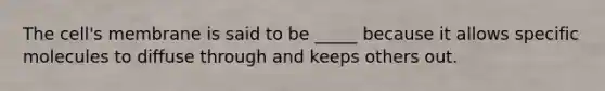 The cell's membrane is said to be _____ because it allows specific molecules to diffuse through and keeps others out.