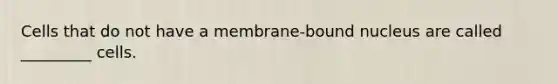 Cells that do not have a membrane-bound nucleus are called _________ cells.