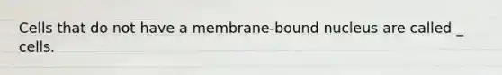 Cells that do not have a membrane-bound nucleus are called _ cells.