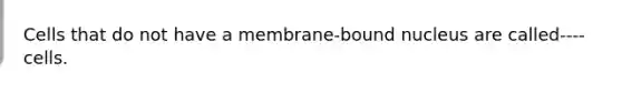 Cells that do not have a membrane-bound nucleus are called---- cells.