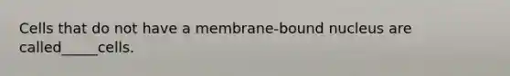 Cells that do not have a membrane-bound nucleus are called_____cells.