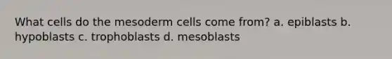 What cells do the mesoderm cells come from? a. epiblasts b. hypoblasts c. trophoblasts d. mesoblasts