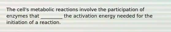 The cell's metabolic reactions involve the participation of enzymes that _________ the activation energy needed for the initiation of a reaction.