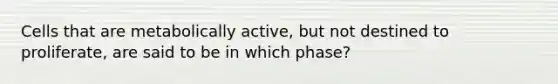 Cells that are metabolically active, but not destined to proliferate, are said to be in which phase?