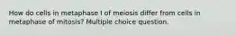 How do cells in metaphase I of meiosis differ from cells in metaphase of mitosis? Multiple choice question.