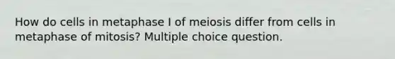 How do cells in metaphase I of meiosis differ from cells in metaphase of mitosis? Multiple choice question.