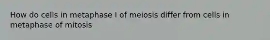 How do cells in metaphase I of meiosis differ from cells in metaphase of mitosis