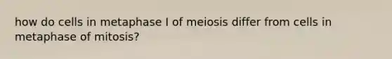 how do cells in metaphase I of meiosis differ from cells in metaphase of mitosis?