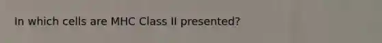 In which cells are MHC Class II presented?