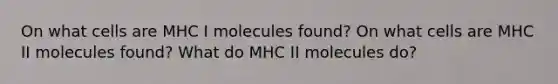 On what cells are MHC I molecules found? On what cells are MHC II molecules found? What do MHC II molecules do?