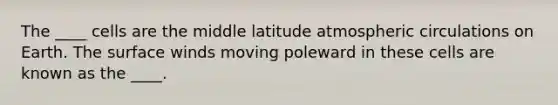 The ____ cells are the middle latitude atmospheric circulations on Earth. The surface winds moving poleward in these cells are known as the ____.