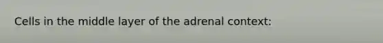 Cells in the middle layer of the adrenal context: