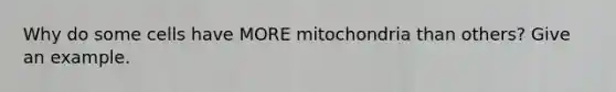 Why do some cells have MORE mitochondria than others? Give an example.