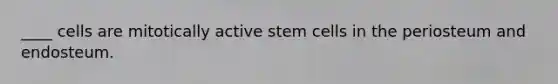 ____ cells are mitotically active stem cells in the periosteum and endosteum.