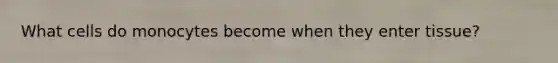 What cells do monocytes become when they enter tissue?