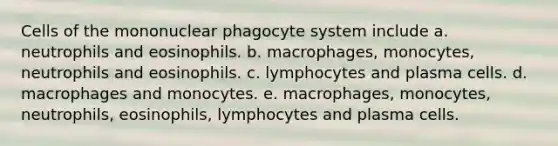 Cells of the mononuclear phagocyte system include a. neutrophils and eosinophils. b. macrophages, monocytes, neutrophils and eosinophils. c. lymphocytes and plasma cells. d. macrophages and monocytes. e. macrophages, monocytes, neutrophils, eosinophils, lymphocytes and plasma cells.