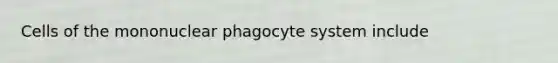 Cells of the mononuclear phagocyte system include