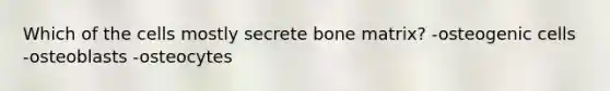 Which of the cells mostly secrete bone matrix? -osteogenic cells -osteoblasts -osteocytes