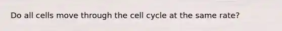 Do all cells move through the cell cycle at the same rate?