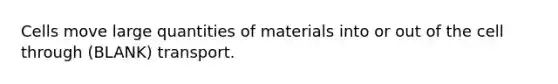 Cells move large quantities of materials into or out of the cell through (BLANK) transport.