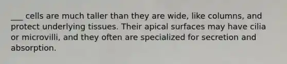 ___ cells are much taller than they are wide, like columns, and protect underlying tissues. Their apical surfaces may have cilia or microvilli, and they often are specialized for secretion and absorption.