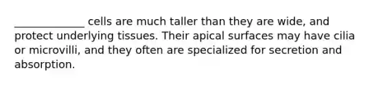 _____________ cells are much taller than they are wide, and protect underlying tissues. Their apical surfaces may have cilia or microvilli, and they often are specialized for secretion and absorption.