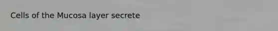 Cells of the Mucosa layer secrete